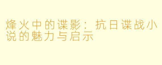 烽火中的谍影：抗日谍战小说的魅力与启示