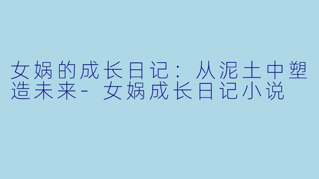 女娲的成长日记：从泥土中塑造未来-女娲成长日记小说
