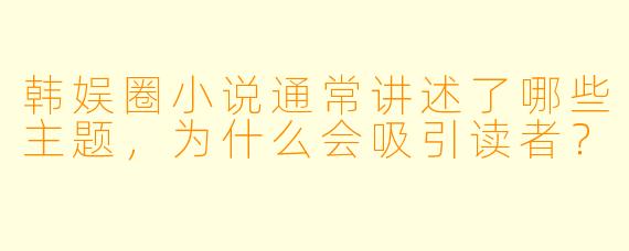 韩娱圈小说通常讲述了哪些主题,为什么会吸引读者?