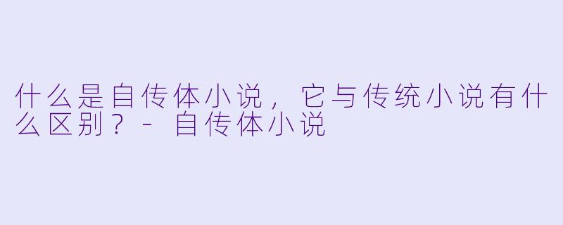 什么是自传体小说,它与传统小说有什么区别?
