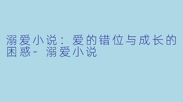 溺爱小说：爱的错位与成长的困惑-溺爱小说