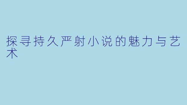 探寻持久严射小说的魅力与艺术