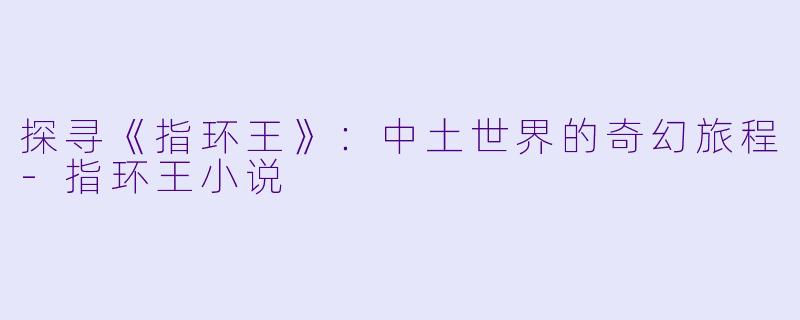 探寻《指环王》：中土世界的奇幻旅程-指环王小说