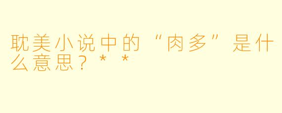 耽美小说中的“肉多”是什么意思?**