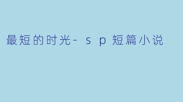 最短的时光-sp短篇小说