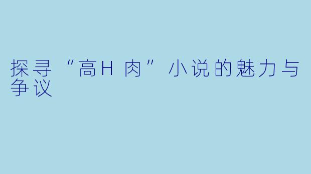 探寻“高H肉”小说的魅力与争议
