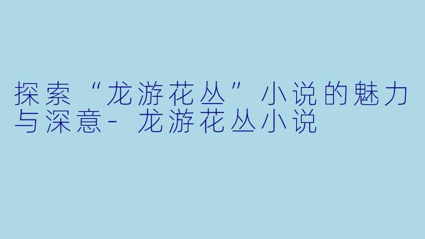 探索“龙游花丛”小说的魅力与深意