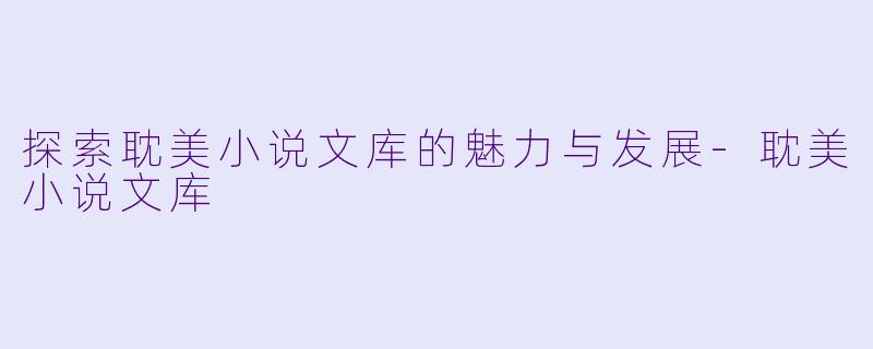 探索耽美小说文库的魅力与发展-耽美小说文库