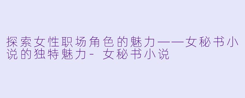 探索女性职场角色的魅力——女秘书小说的独特魅力