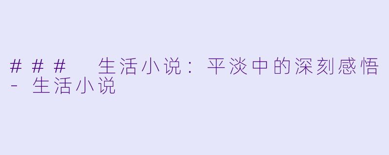### 生活小说:平淡中的深刻感悟
