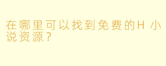 在哪里可以找到免费的H小说资源?