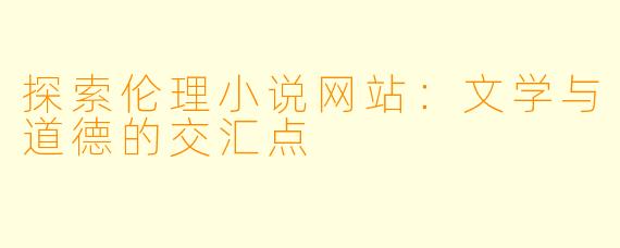 探索伦理小说网站:文学与道德的交汇点