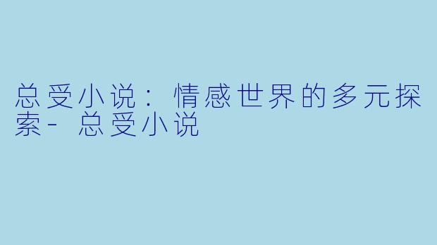 总受小说：情感世界的多元探索-总受小说