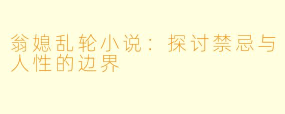 翁媳乱轮小说：探讨禁忌与人性的边界