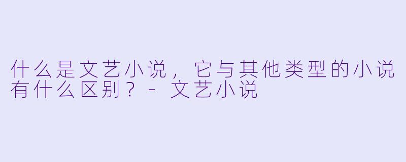 什么是文艺小说,它与其他类型的小说有什么区别?