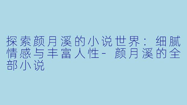 探索颜月溪的小说世界：细腻情感与丰富人性-颜月溪的全部小说