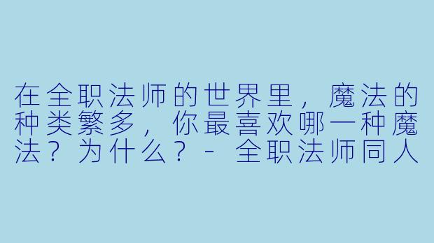在全职法师的世界里,魔法的种类繁多,你最喜欢哪一种魔法?为什么?