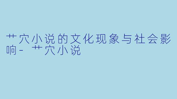 艹穴小说的文化现象与社会影响-艹穴小说