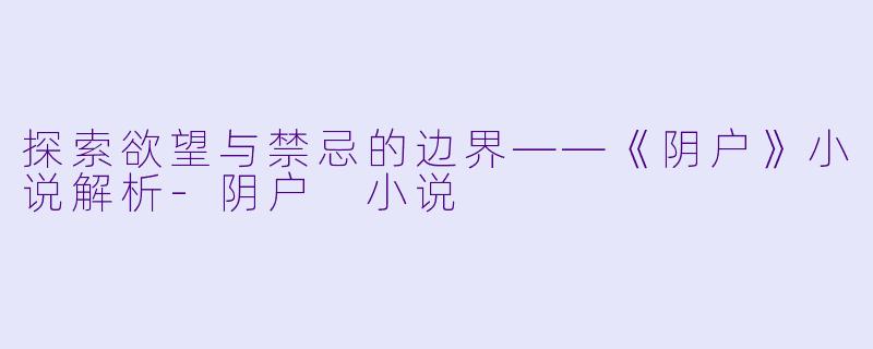 探索欲望与禁忌的边界——《阴户》小说解析-阴户 小说