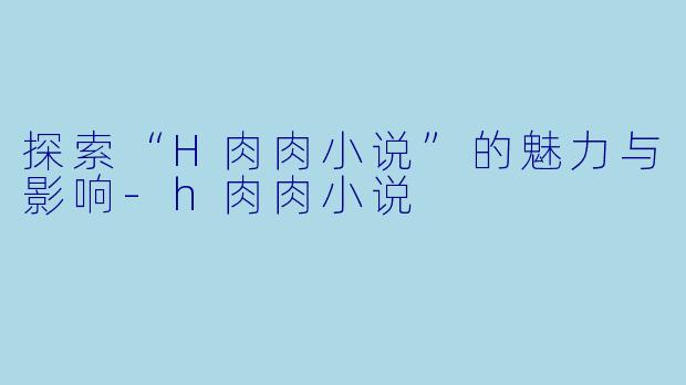 探索“H肉肉小说”的魅力与影响-h肉肉小说