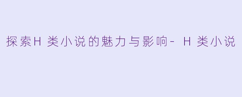 探索H类小说的魅力与影响