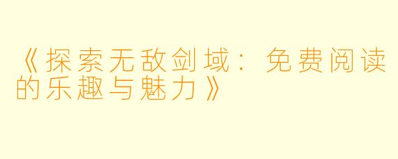 《探索无敌剑域：免费阅读的乐趣与魅力》