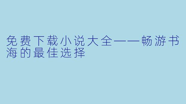 免费下载小说大全——畅游书海的最佳选择