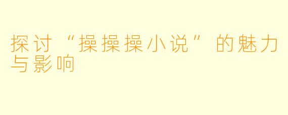 探讨“操操操小说”的魅力与影响