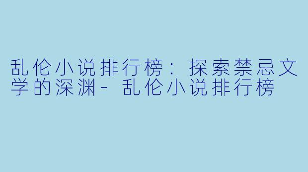 乱伦小说排行榜：探索禁忌文学的深渊-乱伦小说排行榜