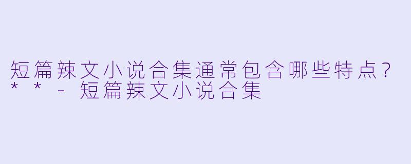 短篇辣文小说合集通常包含哪些特点?**