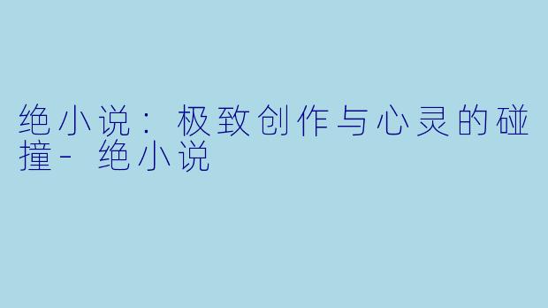 绝小说：极致创作与心灵的碰撞-绝小说