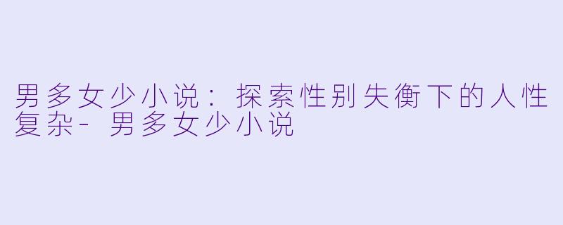 男多女少小说:探索性别失衡下的人性复杂