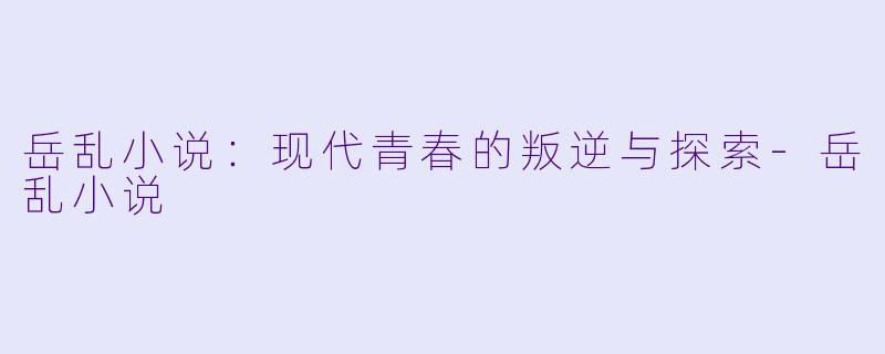 岳乱小说：现代青春的叛逆与探索-岳乱小说