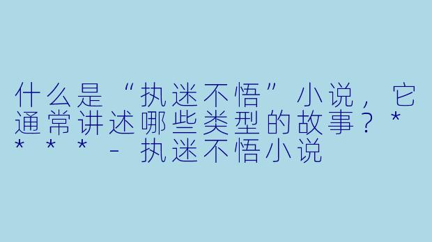 什么是“执迷不悟”小说,它通常讲述哪些类型的故事?****