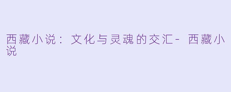 西藏小说：文化与灵魂的交汇-西藏小说