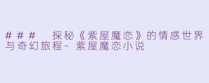 ### 探秘《紫屋魔恋》的情感世界与奇幻旅程-紫屋魔恋小说