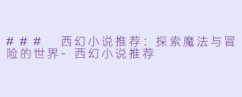 ### 西幻小说推荐：探索魔法与冒险的世界-西幻小说推荐