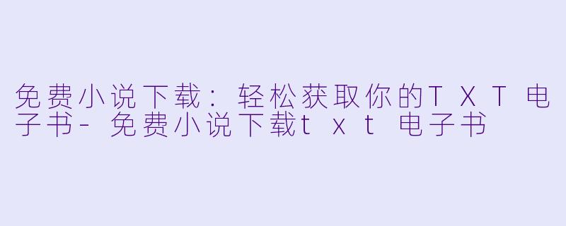 免费小说下载：轻松获取你的TXT电子书-免费小说下载txt电子书