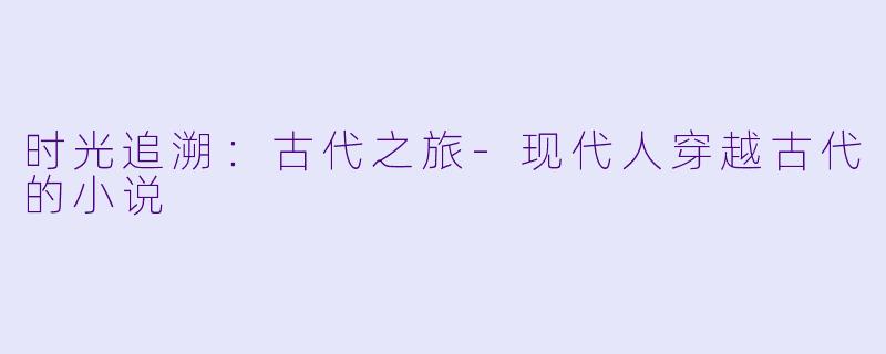 时光追溯：古代之旅-现代人穿越古代的小说