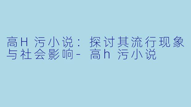 高H污小说:探讨其流行现象与社会影响
