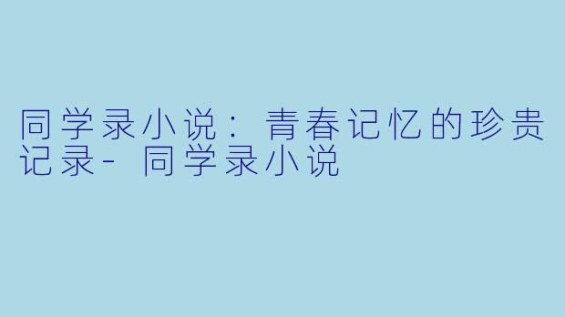 同学录小说：青春记忆的珍贵记录-同学录小说