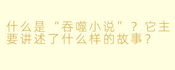 什么是“吞噬小说”?它主要讲述了什么样的故事?