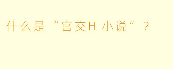 什么是“宫交H小说”？  