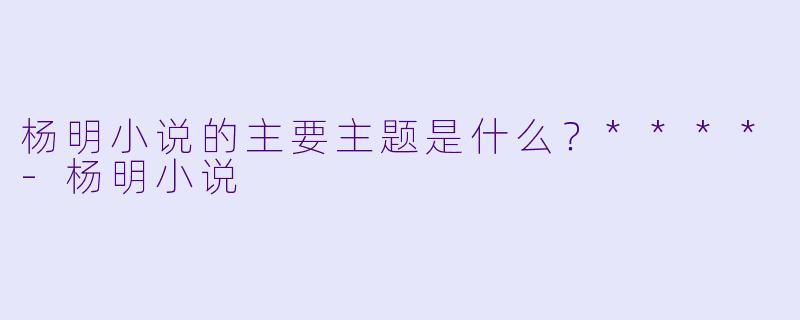 杨明小说的主要主题是什么？****
