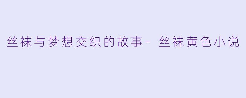 丝袜与梦想交织的故事-丝袜黄色小说