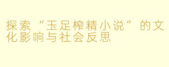 探索“玉足榨精小说”的文化影响与社会反思