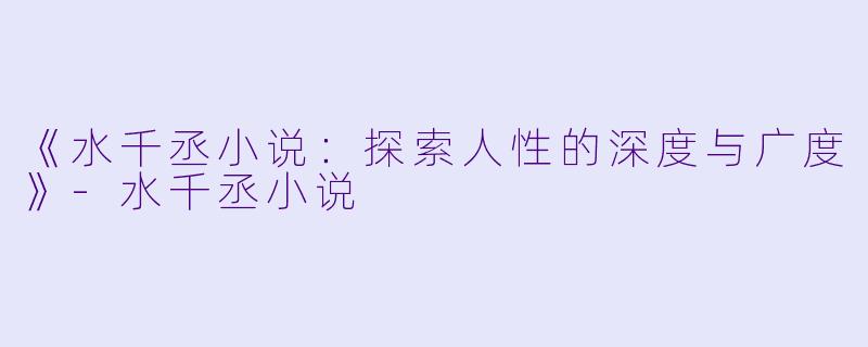 《水千丞小说：探索人性的深度与广度》-水千丞小说