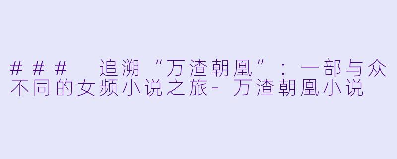 ### 追溯“万渣朝凰”:一部与众不同的女频小说之旅