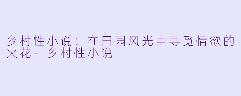 乡村性小说：在田园风光中寻觅情欲的火花-乡村性小说