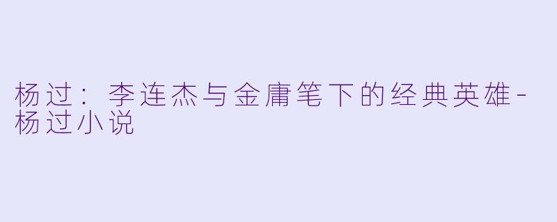 杨过:李连杰与金庸笔下的经典英雄